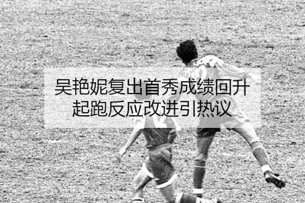 吴艳妮复出首秀成绩回升 起跑反应改进引热议