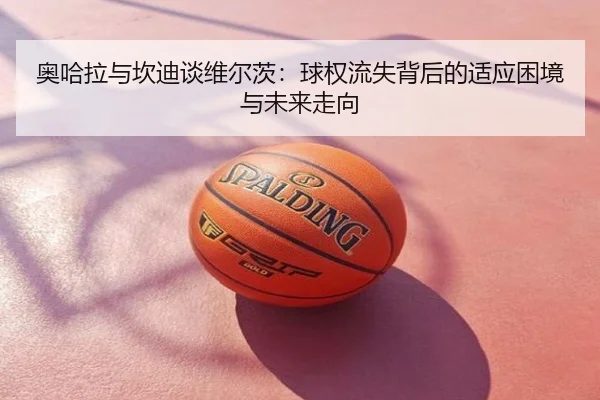 奥哈拉与坎迪谈维尔茨：球权流失背后的适应困境与未来走向