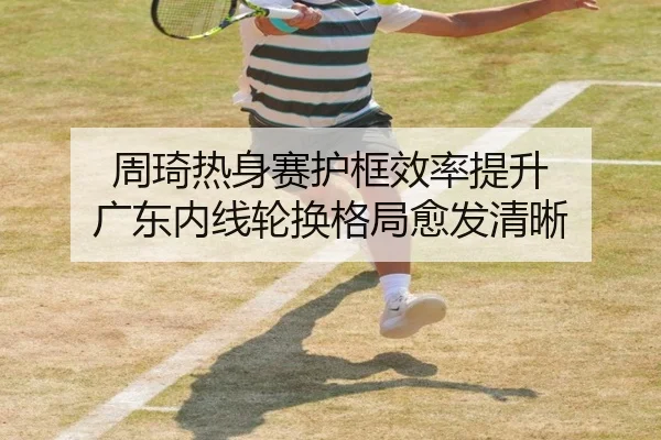 周琦热身赛护框效率提升 广东内线轮换格局愈发清晰